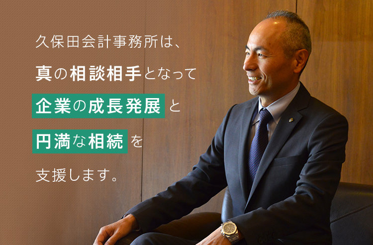 久保田会計事務所は、真の相談相手となって企業の成長発展と円満な相続を支援します。